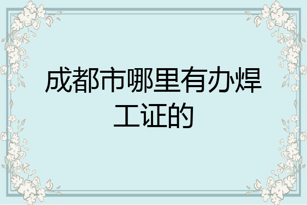 成都市哪里有办焊工证的