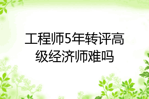 工程师5年转评高级经济师难吗
