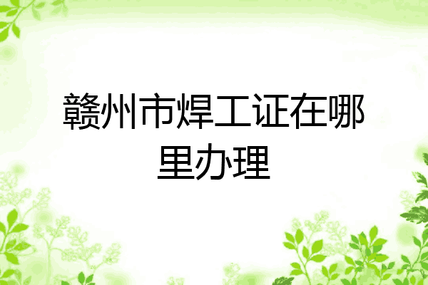 赣州市焊工证在哪里办理