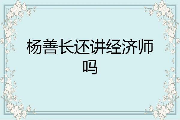 杨善长还讲经济师吗