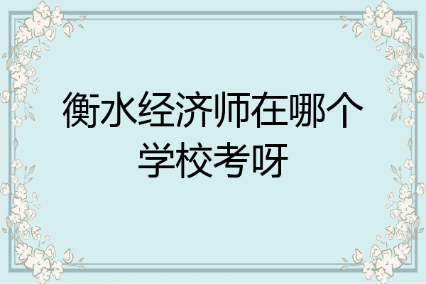 衡水经济师在哪个学校考呀