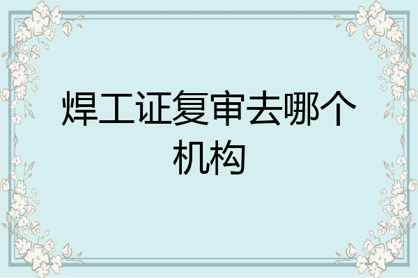 焊工证复审去哪个机构