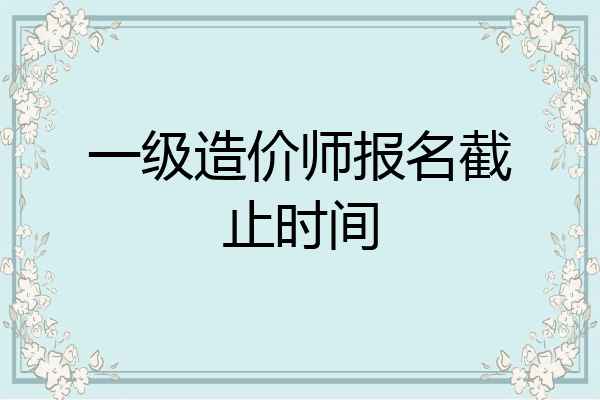 一级造价师报名截止时间