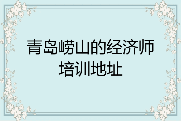 青岛崂山的经济师培训地址