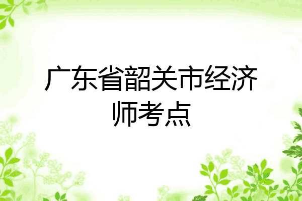 广东省韶关市经济师考点