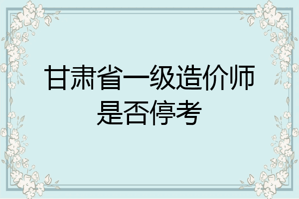 甘肃省一级造价师是否停考