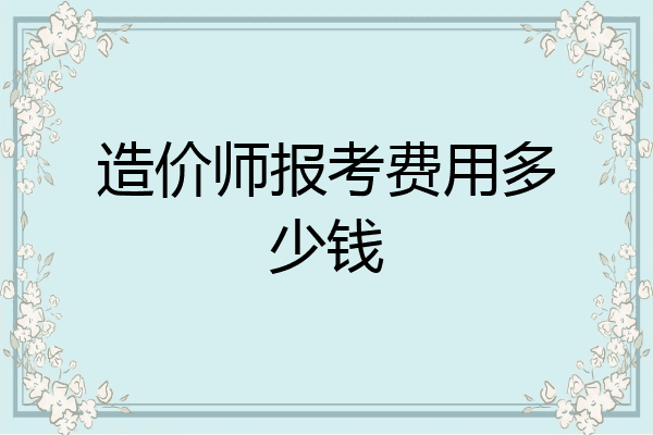 造价师报考费用多少钱