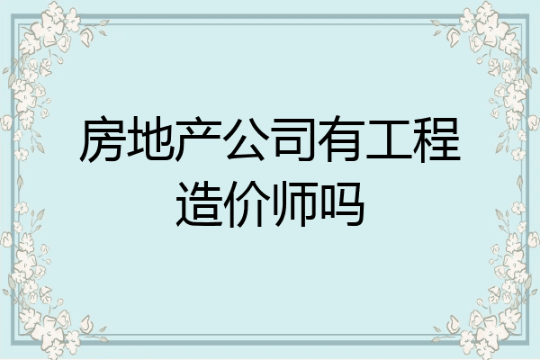 房地产公司有工程造价师吗