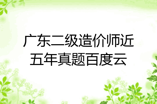 广东二级造价师近五年真题百度云