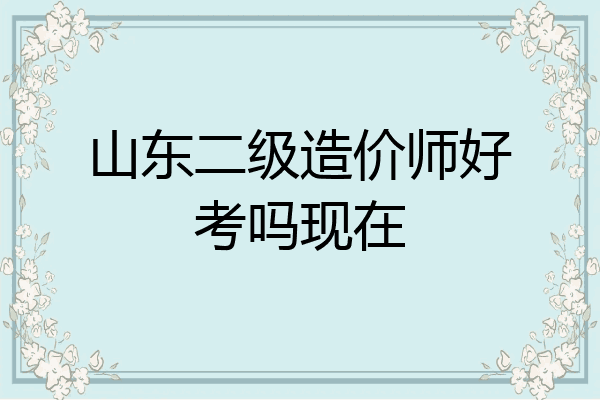 山东二级造价师好考吗现在