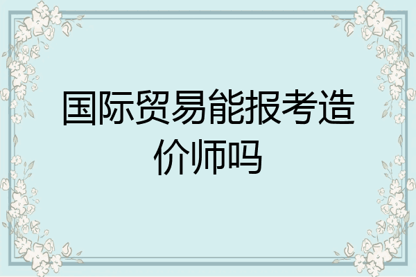 国际贸易能报考造价师吗