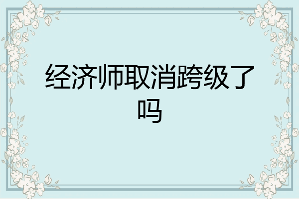 经济师取消跨级了吗
