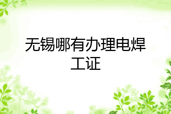 无锡哪有办理电焊工证