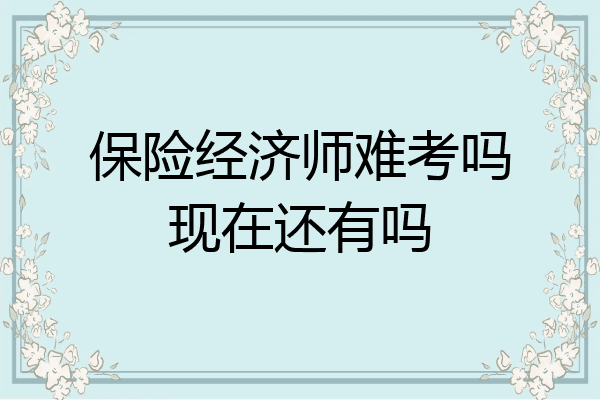 保险经济师难考吗现在还有吗