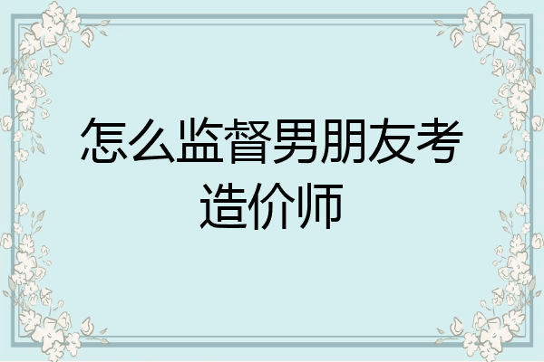怎么监督男朋友考造价师
