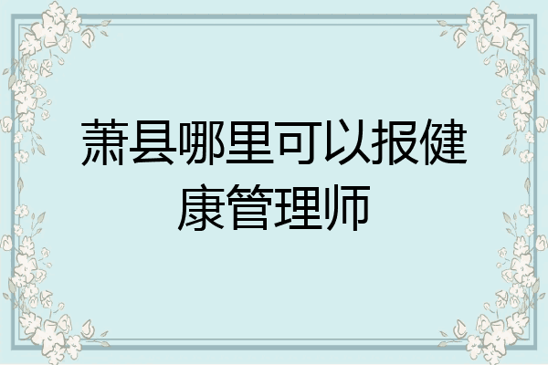 萧县哪里可以报健康管理师