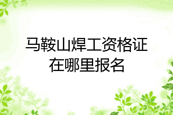 马鞍山焊工资格证在哪里报名