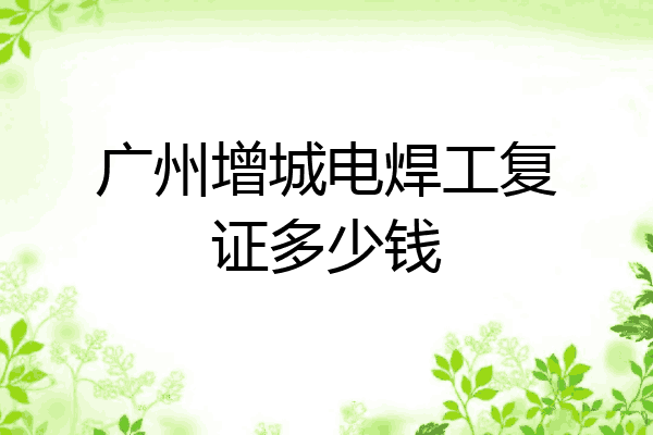 广州增城电焊工复证多少钱