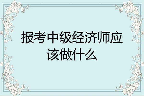 报考中级经济师应该做什么