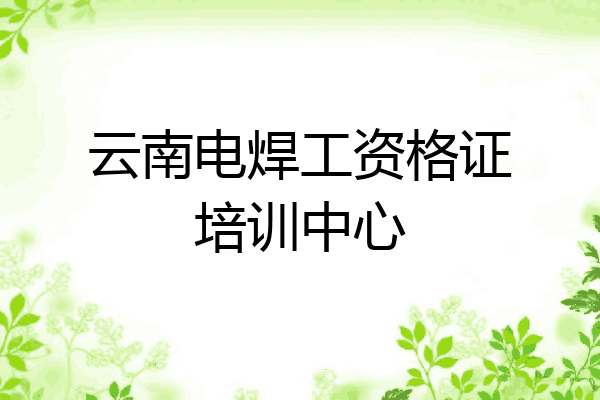 云南电焊工资格证培训中心