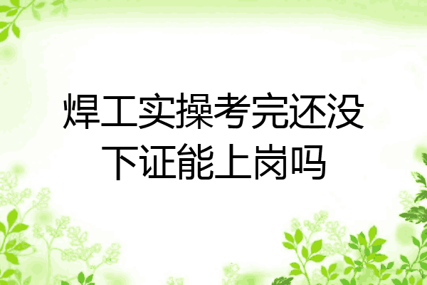 焊工实操考完还没下证能上岗吗
