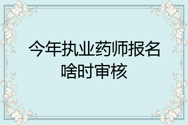 今年执业药师报名啥时审核