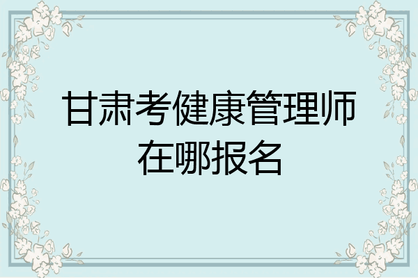 甘肃考健康管理师在哪报名