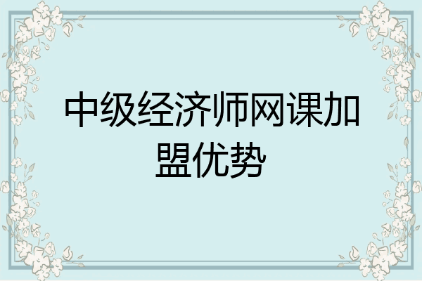中级经济师网课加盟优势