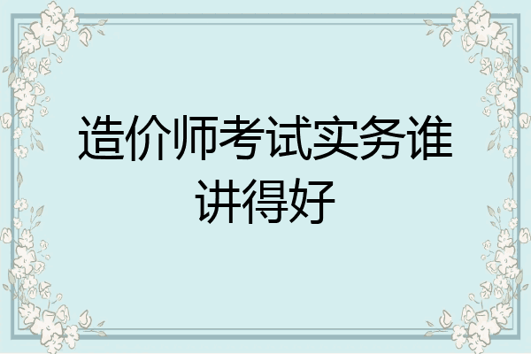 造价师考试实务谁讲得好