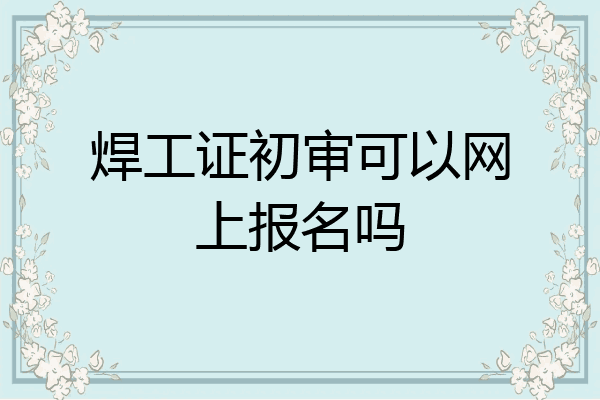 焊工证初审可以网上报名吗