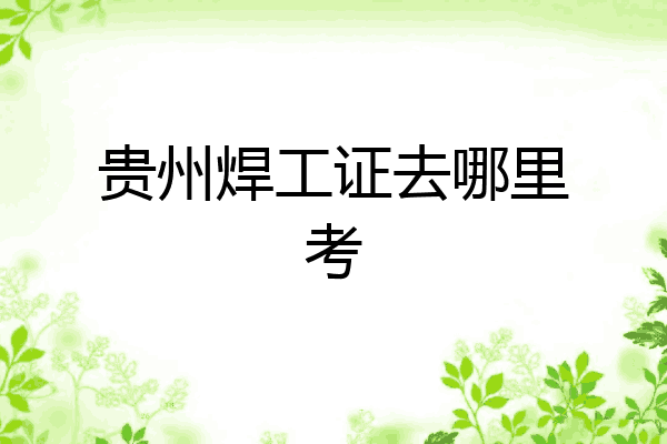 贵州焊工证去哪里考