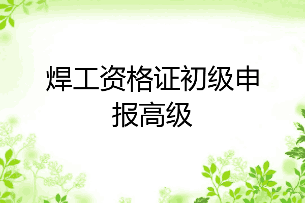 焊工资格证初级申报高级
