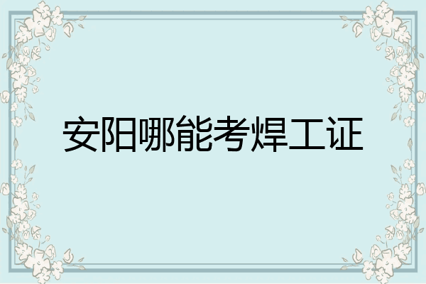 安阳哪能考焊工证