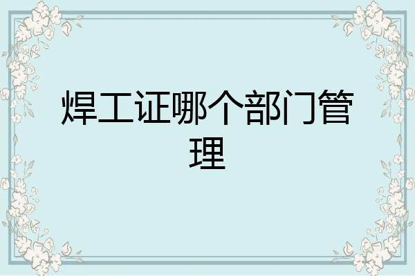 焊工证哪个部门管理