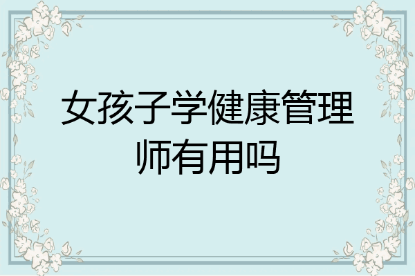 女孩子学健康管理师有用吗