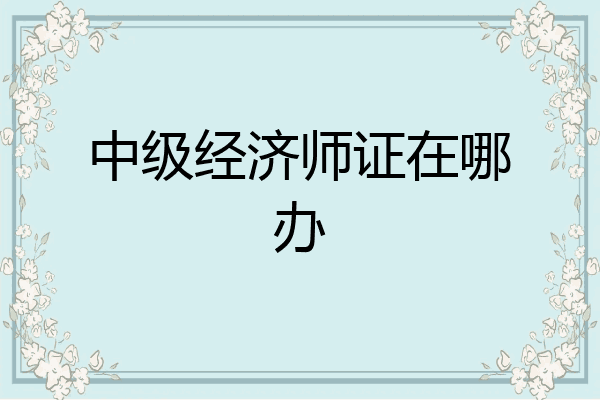 中级经济师证在哪办