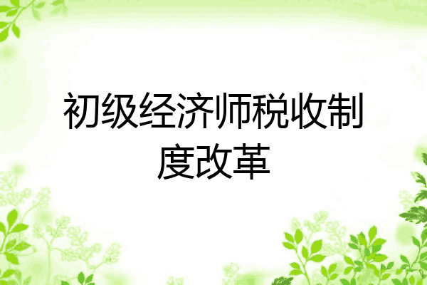 初级经济师税收制度改革