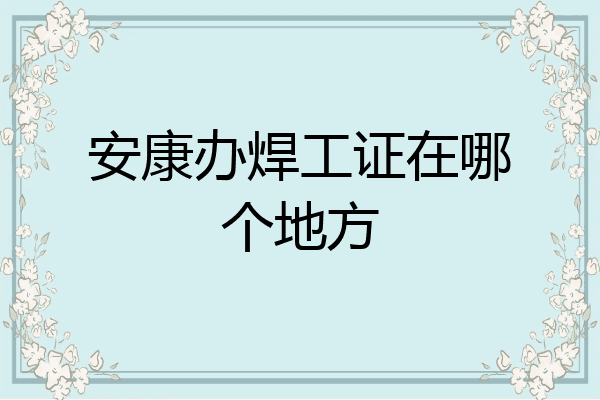 安康办焊工证在哪个地方