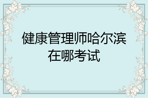 健康管理师哈尔滨在哪考试