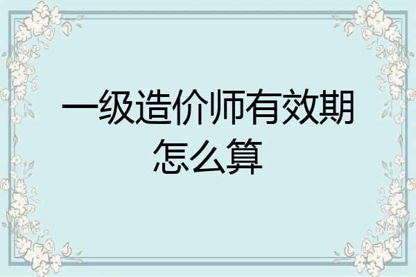 一级造价师有效期怎么算