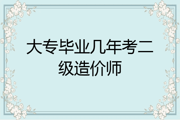 大专毕业几年考二级造价师