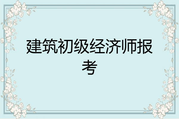 建筑初级经济师报考