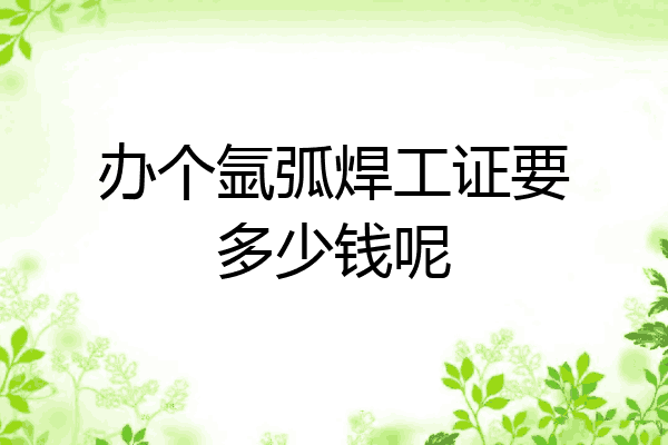 办个氩弧焊工证要多少钱呢