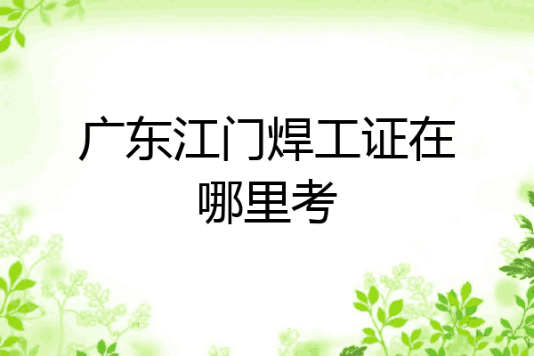 广东江门焊工证在哪里考