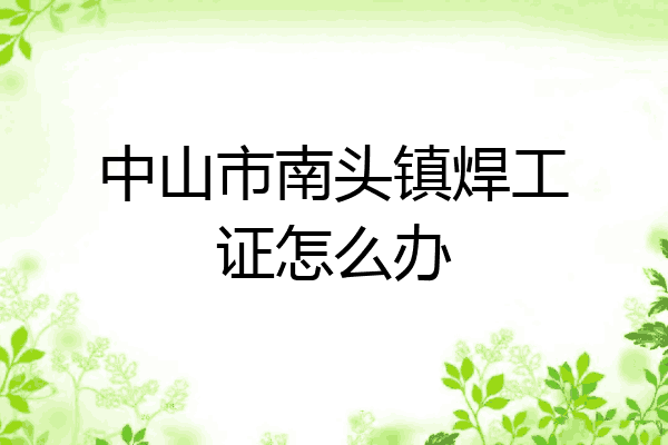 中山市南头镇焊工证怎么办