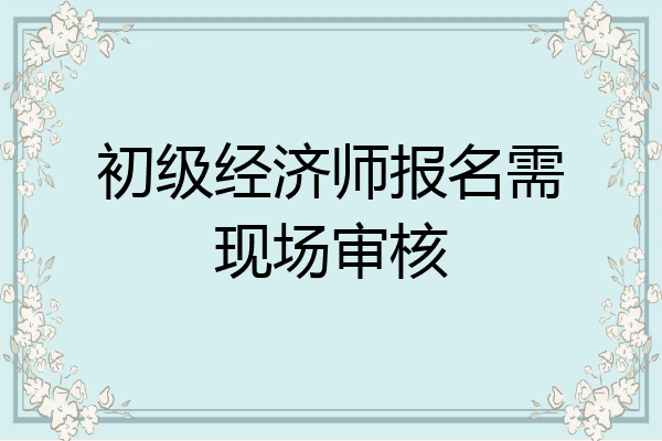 初级经济师报名需现场审核