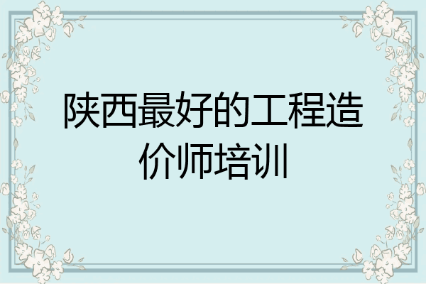 陕西最好的工程造价师培训