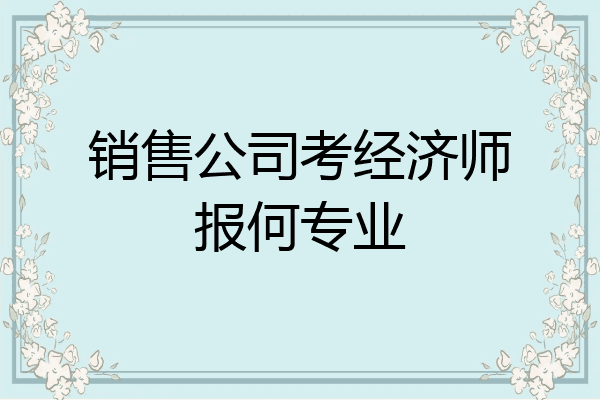 销售公司考经济师报何专业