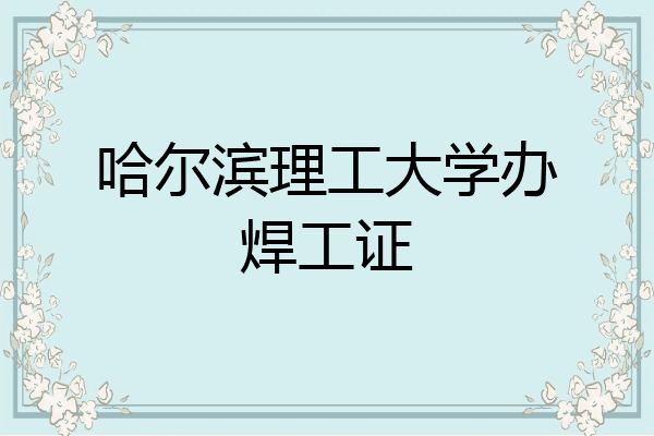 哈尔滨理工大学办焊工证