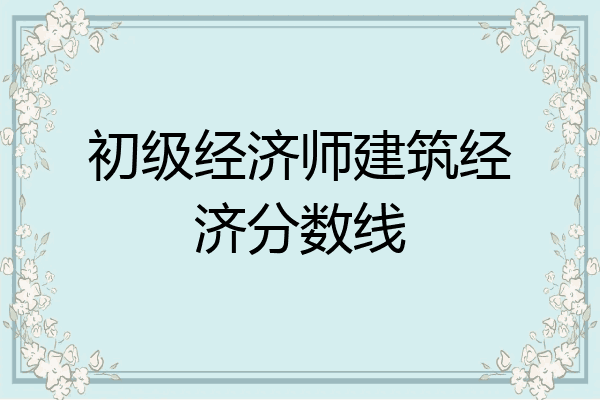 初级经济师建筑经济分数线